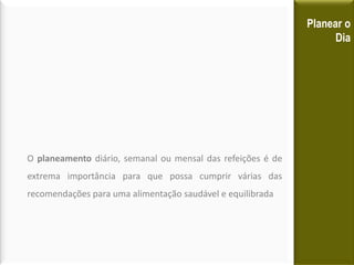 Planear o
                                                                   Dia




O planeamento diário, semanal ou mensal das refeições é de
extrema importância para que possa cumprir várias das
recomendações para uma alimentação saudável e equilibrada
 