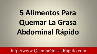 http://www.QuemarGrasasRapido.com
5 Alimentos Para
Quemar La Grasa
Abdominal Rápido
 