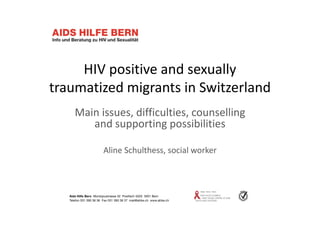 HIV positive and sexually 
traumatized migrants in Switzerland
Main issues, difficulties, counselling 
and supporting possibilities
Aline Schulthess, social worker
 