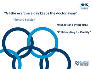 “A little exercise a day keeps the doctor away”
Plenary Session
NHSScotland Event 2013
“Collaborating for Quality”
 