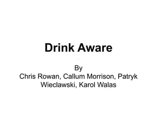 Drink Aware
By
Chris Rowan, Callum Morrison, Patryk
Wieclawski, Karol Walas
 