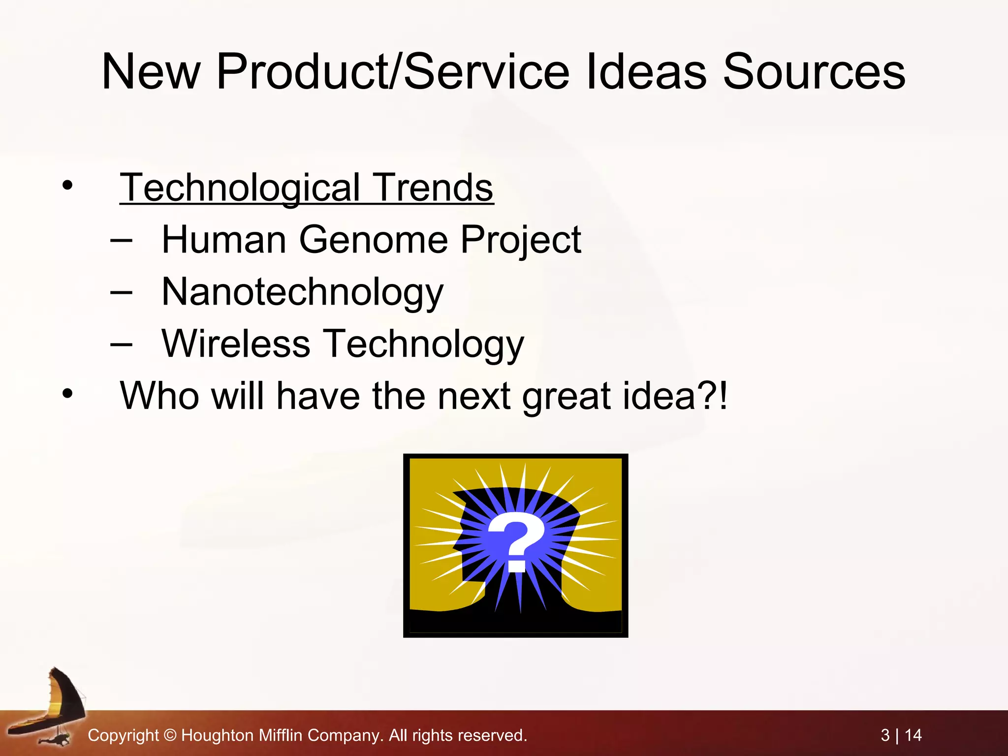 Copyright © Houghton Mifflin Company. All rights reserved. 3 | 14
New Product/Service Ideas Sources
• Technological Trends
– Human Genome Project
– Nanotechnology
– Wireless Technology
• Who will have the next great idea?!
 
