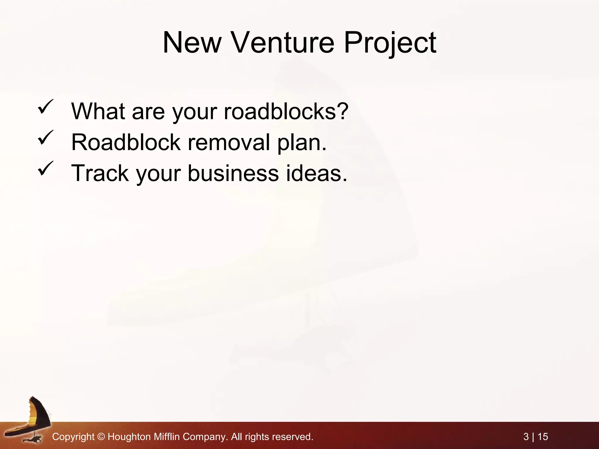 Copyright © Houghton Mifflin Company. All rights reserved. 3 | 15
New Venture Project
 What are your roadblocks?
 Roadblock removal plan.
 Track your business ideas.
 