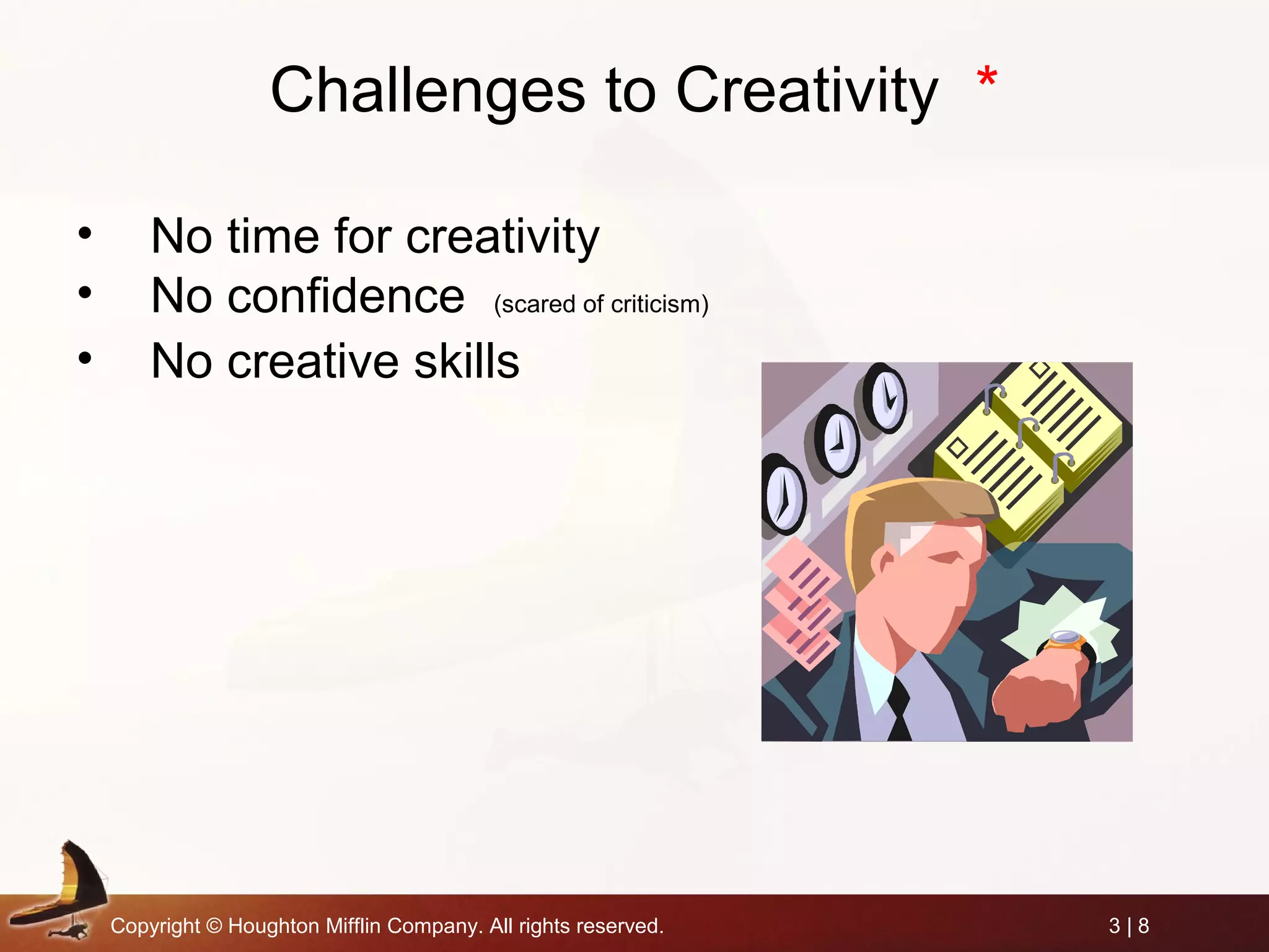 Copyright © Houghton Mifflin Company. All rights reserved. 3 | 8
Challenges to Creativity *
• No time for creativity
• No confidence (scared of criticism)
• No creative skills
 