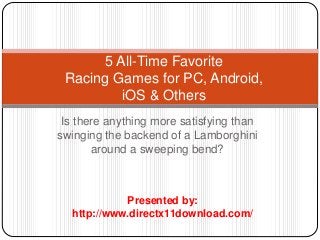 5 All-Time Favorite 
Racing Games for PC, Android, 
iOS & Others 
Is there anything more satisfying than 
swinging the backend of a Lamborghini 
around a sweeping bend? 
Presented by: 
http://www.directx11download.com/ 
 