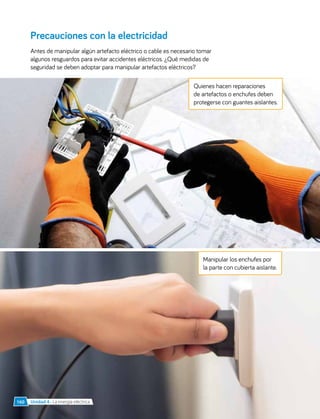 Precauciones con la electricidad
Antes de manipular algún artefacto eléctrico o cable es necesario tomar
algunos resguardos para evitar accidentes eléctricos. ¿Qué medidas de
seguridad se deben adoptar para manipular artefactos eléctricos?
Quienes hacen reparaciones
de artefactos o enchufes deben
protegerse con guantes aislantes.
Manipular los enchufes por
la parte con cubierta aislante.
Unidad 4 • La energía eléctrica
160
 