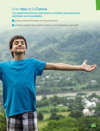 Los organismos tienen estructuras y realizan procesos para
satisfacer sus necesidades.
1 	¿Cómo estamos formados los seres humanos?
2 	¿Podrías asegurar que nuestro cuerpo es una «máquina»?, ¿por qué?
Gran idea de la Ciencia
47
 