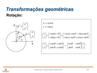 Transformações geométricas
Sistemas e Aplicações Multimídia 101
Rotação:




























y
x
yx
yx
y
x
cossin
sincos
cossin
sincos
'
'


























sincoscossin
sinsincoscos
)sin(
)cos(
'
'
rr
rr
r
r
y
x
x
y


r
rr


sin
cos
ry
rx







y
x
p









y
x
p
 