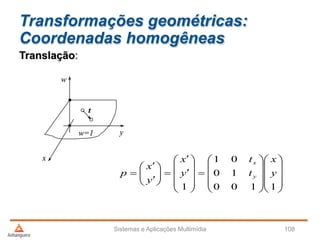 Transformações geométricas:
Coordenadas homogêneas
Sistemas e Aplicações Multimídia 108
Translação:
y
x
w
w=1
t










































1100
10
01
1
y
x
t
t
y
x
y
x
p y
x
 