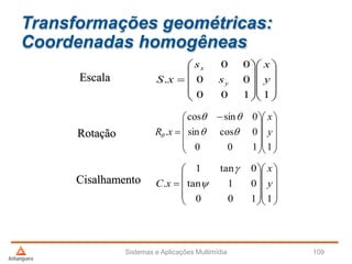 Transformações geométricas:
Coordenadas homogêneas
Sistemas e Aplicações Multimídia 109
Escala
Rotação
Cisalhamento





















1100
00
00
. y
x
s
s
xS y
x



















 

1100
0cossin
0sincos
. y
x
xR 























1100
01tan
0tan1
. y
x
xC 

 