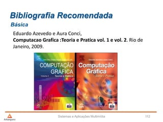 Bibliografia Recomendada
Eduardo Azevedo e Aura Conci,
Computacao Grafica :Teoria e Pratica vol. 1 e vol. 2. Rio de
Janeiro, 2009.
Básica
Sistemas e Aplicações Multimídia 112
 