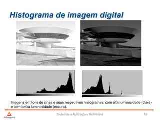 Histograma de imagem digital
Sistemas e Aplicações Multimídia 16
Imagens em tons de cinza e seus respectivos histogramas: com alta luminosidade (clara)
e com baixa luminosidade (escura).
 