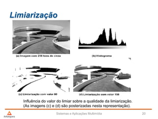 Limiarização
Sistemas e Aplicações Multimídia 20
Influência do valor do limiar sobre a qualidade da limiarização.
(As imagens (c) e (d) são posterizadas nesta representação).
 