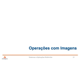 Operações com Imagens
Sistemas e Aplicações Multimídia 21
 