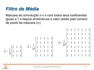 Filtro de Média
Sistemas e Aplicações Multimídia 42
Máscara de convolução n x n com todos seus coeficientes
iguais a 1 e depois dividindo-se o valor obtido pelo número
de pixels da máscara (n2)
 