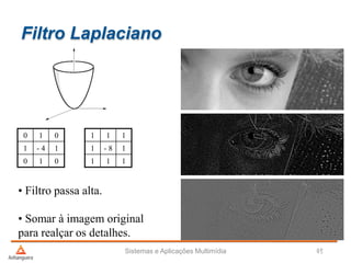 Filtro Laplaciano
Sistemas e Aplicações Multimídia 48offset
0 1 0
1 - 4 1
0 1 0
1 1 1
1 - 8 1
1 1 1
• Filtro passa alta.
• Somar à imagem original
para realçar os detalhes.
 