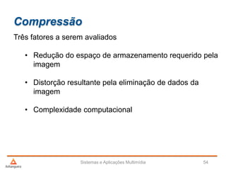 Compressão
Três fatores a serem avaliados
• Redução do espaço de armazenamento requerido pela
imagem
• Distorção resultante pela eliminação de dados da
imagem
• Complexidade computacional
Sistemas e Aplicações Multimídia 54
 