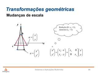 Transformações geométricas
Sistemas e Aplicações Multimídia 98
Mudanças de escala
Redução (0< sx <1) ,
Aumento (sy >1)
x
y
c
b




























y
x
s
s
ys
xs
y
x
y
x
y
x
0
0
'
'







y
x
a









y
x
a
 