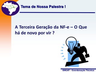 Tema de Nossa Palestra ! Projeto

Nota Fiscal
Eletrônica

A Terceira Geração da NF-e – O Que
há de novo por vir ?

ENCAT – Coordenação Técnica

 