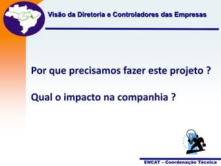 Projeto
Visão da Diretoria e Controladores das Empresas
Nota Fiscal
Eletrônica

Por que precisamos fazer este projeto ?
Qual o impacto na companhia ?

ENCAT – Coordenação Técnica

 