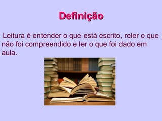 Definição
Leitura é entender o que está escrito, reler o que
não foi compreendido e ler o que foi dado em
aula.
 