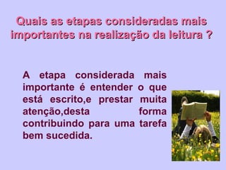 Quais as etapas consideradas mais
importantes na realização da leitura ?


  A etapa considerada mais
  importante é entender o que
  está escrito,e prestar muita
  atenção,desta          forma
  contribuindo para uma tarefa
  bem sucedida.
 