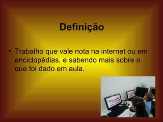 Definição

• Trabalho que vale nota na internet ou em
  enciclopédias, e sabendo mais sobre o
  que foi dado em aula.
 
