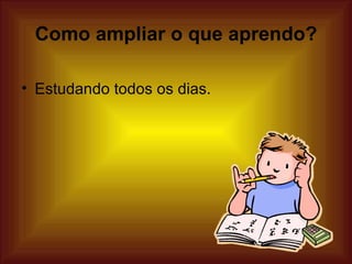 Como ampliar o que aprendo?

• Estudando todos os dias.
 