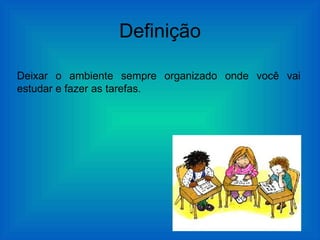 Definição

Deixar o ambiente sempre organizado onde você vai
estudar e fazer as tarefas.
 