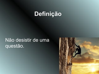 Definição



Não desistir de uma
questão.
 