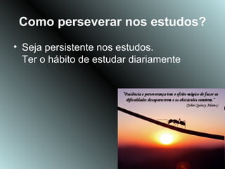 Como perseverar nos estudos?
• Seja persistente nos estudos.
  Ter o hábito de estudar diariamente
 