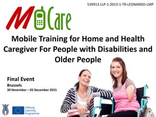 Mobile Training for Home and Health
Caregiver For People with Disabilities and
Older People
539913-LLP-1-2013-1-TR-LEONARDO-LMP
Final Event
Brussels
30 November – 02 December 2015
 