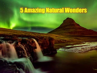 5 Amazing Natural Wonders 
 