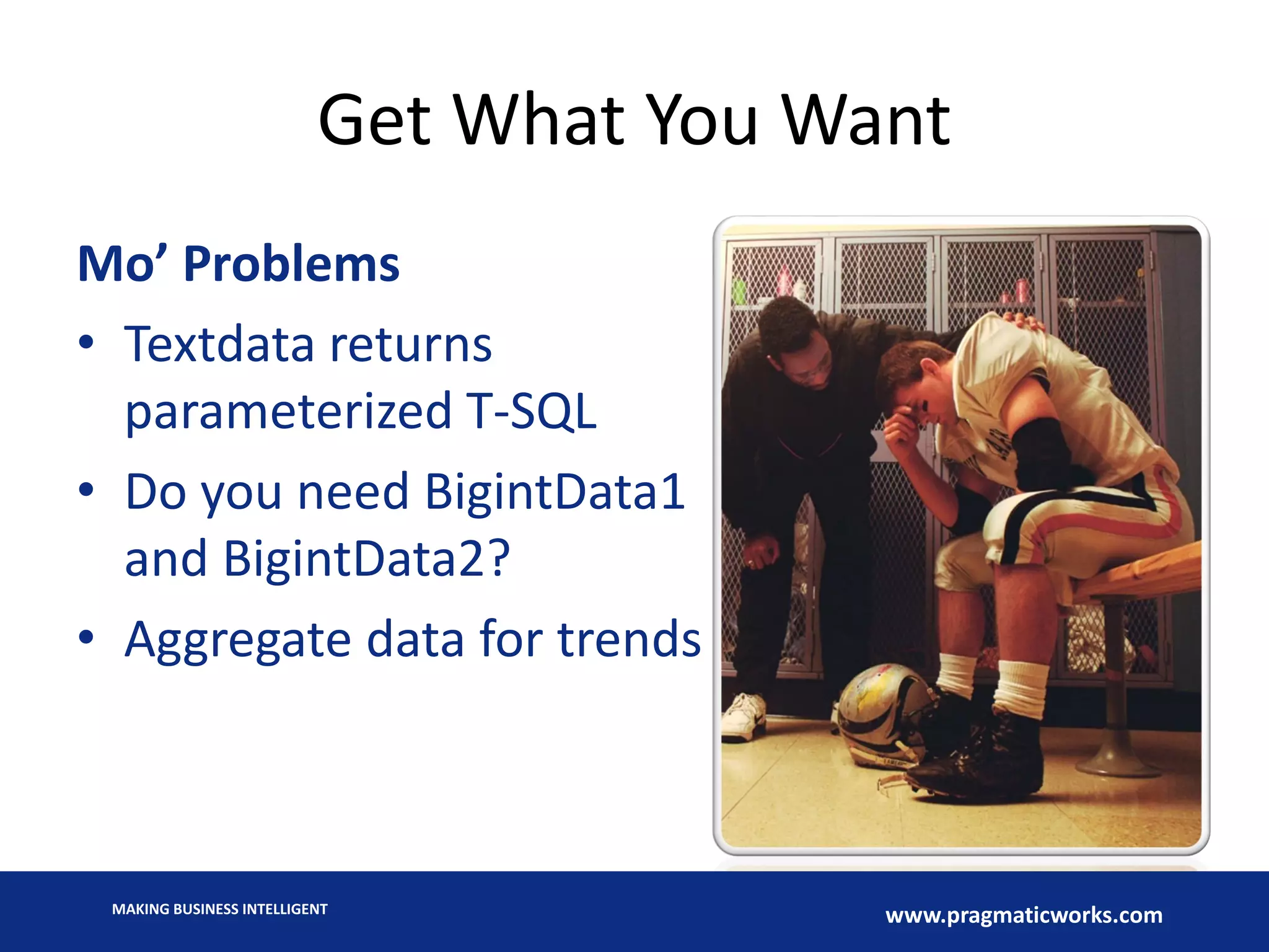 MAKING BUSINESS INTELLIGENT
www.pragmaticworks.com
Get What You Want
Mo’ Problems
• Textdata returns
parameterized T-SQL
• Do you need BigintData1
and BigintData2?
• Aggregate data for trends
 
