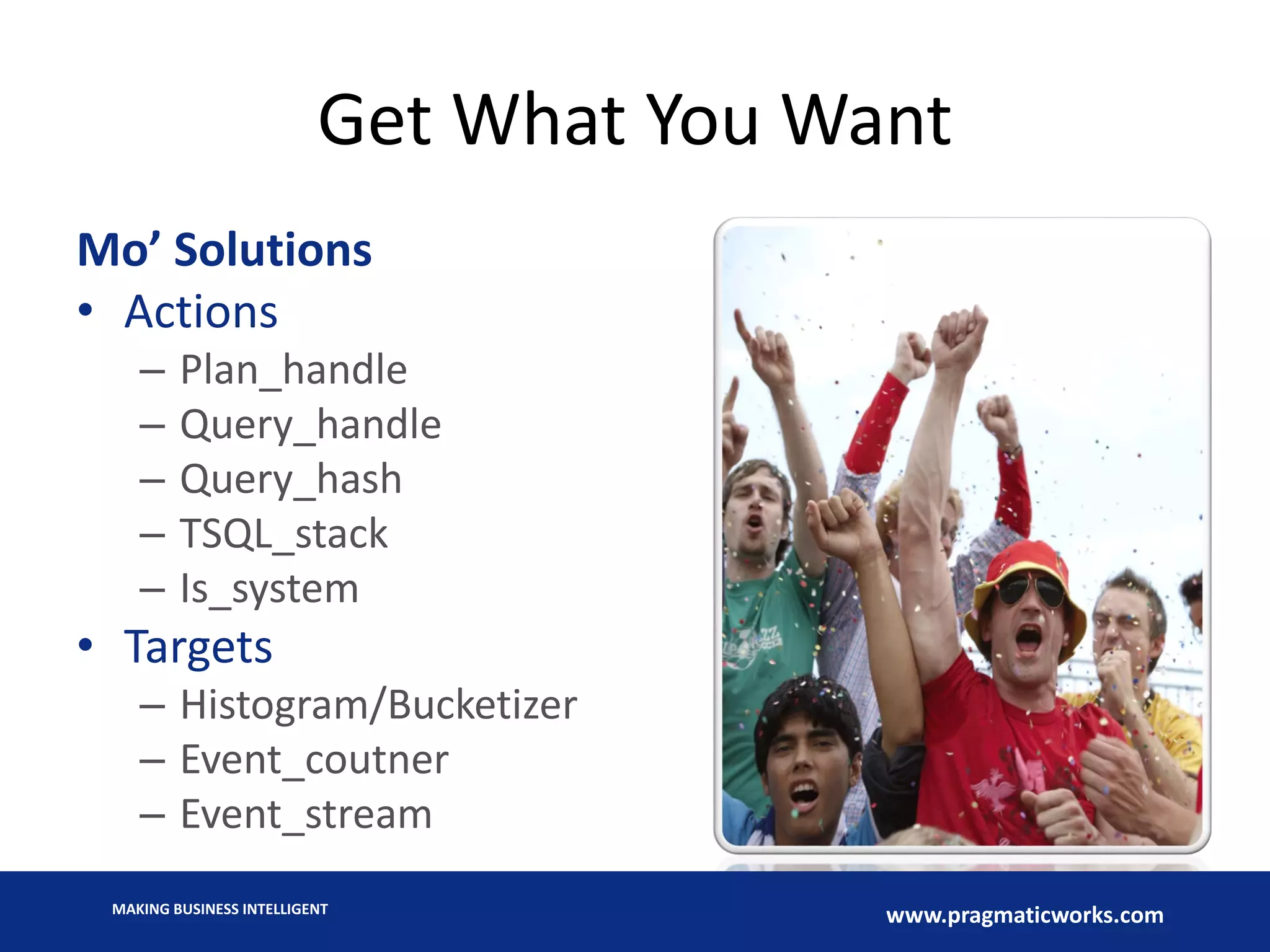 MAKING BUSINESS INTELLIGENT
www.pragmaticworks.com
Get What You Want
Mo’ Solutions
• Actions
– Plan_handle
– Query_handle
– Query_hash
– TSQL_stack
– Is_system
• Targets
– Histogram/Bucketizer
– Event_coutner
– Event_stream
 