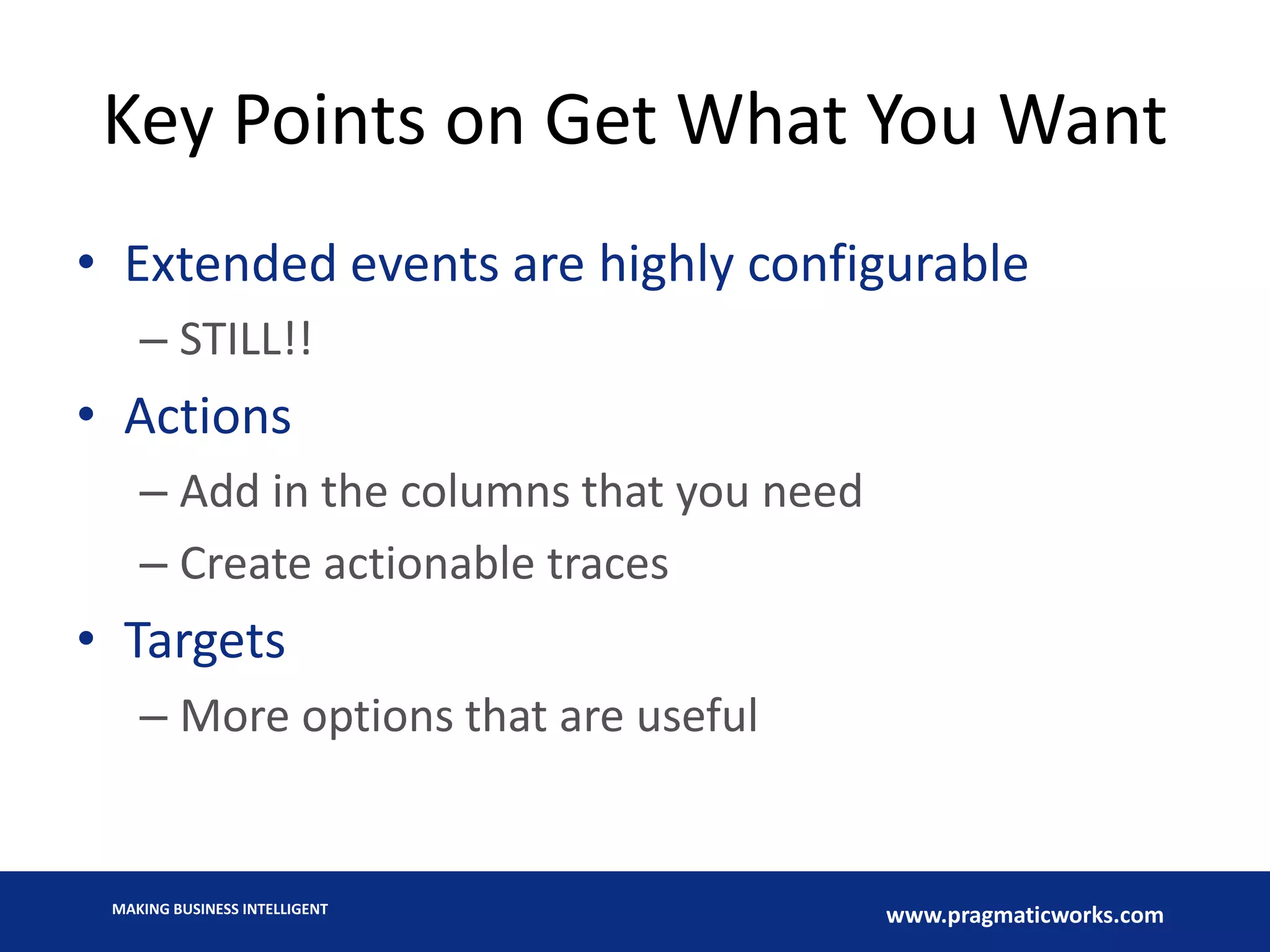 MAKING BUSINESS INTELLIGENT
www.pragmaticworks.com
Key Points on Get What You Want
• Extended events are highly configurable
– STILL!!
• Actions
– Add in the columns that you need
– Create actionable traces
• Targets
– More options that are useful
 