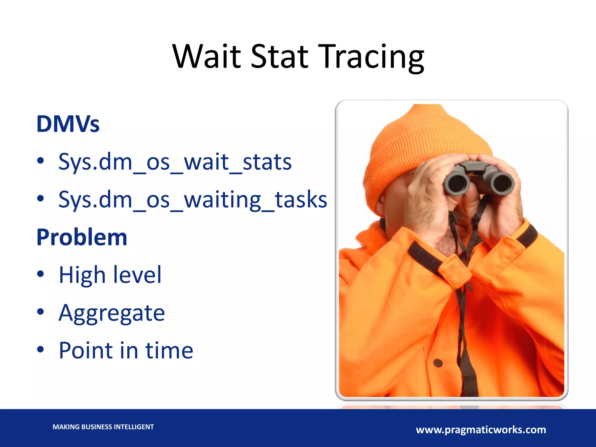 MAKING BUSINESS INTELLIGENT
www.pragmaticworks.com
Wait Stat Tracing
DMVs
• Sys.dm_os_wait_stats
• Sys.dm_os_waiting_tasks
Problem
• High level
• Aggregate
• Point in time
 