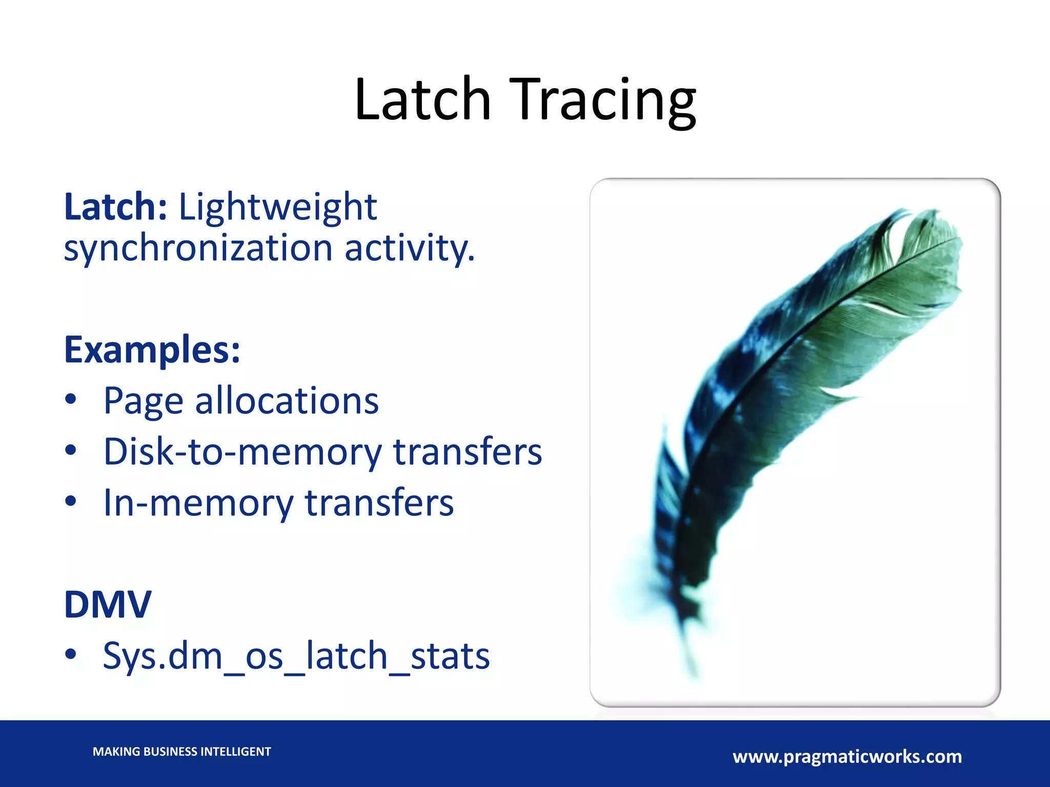 MAKING BUSINESS INTELLIGENT
www.pragmaticworks.com
Latch Tracing
Latch: Lightweight
synchronization activity.
Examples:
• Page allocations
• Disk-to-memory transfers
• In-memory transfers
DMV
• Sys.dm_os_latch_stats
 