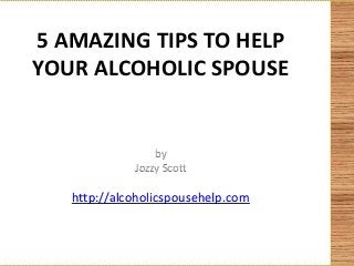 5 AMAZING TIPS TO HELP
YOUR ALCOHOLIC SPOUSE


                 by
             Jozzy Scott

   http://alcoholicspousehelp.com
 