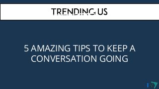 5 AMAZING TIPS TO KEEP A
CONVERSATION GOING
 