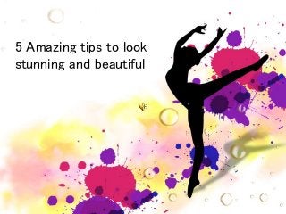 5 Amazing tips to look
stunning and beautiful
 
