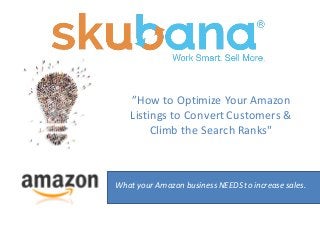 ”How	
  to	
  Optimize	
  Your	
  Amazon	
  
Listings	
  to	
  Convert	
  Customers	
  &	
  
Climb	
  the	
  Search	
  Ranks"
What	
  your	
  Amazon	
  business	
  NEEDS	
  to	
  increase	
  sales.	
  
 