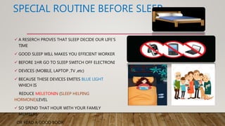 SPECIAL ROUTINE BEFORE SLEEP
 A RESERCH PROVES THAT SLEEP DECIDE OUR LIFE’S
TIME
 GOOD SLEEP WILL MAKES YOU EFFICIENT WO...
