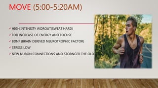MOVE (5:00-5:20AM)
HIGH INTENSITY WOROUT(SWEAT HARD)
FOR INCREASE OF ENERGY AND FOCUSE
BDNF (BRAIN DERIVED NEUROTROPHIC...