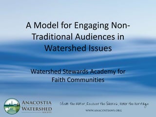 A Model for Engaging Non-
 Traditional Audiences in
    Watershed Issues

 Watershed Stewards Academy for
       Faith Communities
 