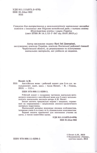 удк 81 1. 1 11(0т5.е+с?ý}
ЕБк 81.2&ш-92д
нýý
Схваленв Фля вu*марЕrеrrЕ&,Itrtя g звавльн(ю,авirтънiх м!Iач€хýьI*;uх аанаааах
rcамi,еiею з iнФзелЕнuж м€в ЕIаумв*лмеrпвФuчноi р@ач з п"utFааMb мвi.rюч
Мi,мiсlтлерсtпва аевirпч i мвуrcч Уврвtнч
(лиет IIТВО М 14.t/12*Г-&4Т вiд 1$.О?.2О13 р.}
Авто.р вЕе*IIовлю€ rодяку Ilyei fuý Двавтрiввi"
ваелуя(екому вIмрелкl Украiни, вчIателIо }nmiBcbKoi райоrшоi гiмпаsii
Червiгiвеькоi облаетi" se рецеквуваýЕя т&, пiлетуваrrня
ЕавчадьЕих rкaTepiaлiB, ятti увiйшyrк до ЕвданЕя.
HeeBiT А.М.
Н55 Англiйеька lfroв& : робочий воIIIЕ"г ддя 5-го кл. B€l-
галъкошвiт. ý&вч" Gакл" / Ьлма IIeeBiT" - К. : Гевеgао
g013.
- tIZ е.
БвN 9т8-966_1 1_0299_5"
РобФщтй аФIIrЕт е екдедФвФm чаgЕllýою Е&вч8дьЕо-м9пl-
ди}шIФцD ItФмпдекту е ажгдiйеькоi !fiови ма ý клаеу загальýо-
oeBiTвix Е&вчадыIIlrЁ еакдадiв авЕOра А"М. IImBiT"
Волдцт мiстч.тъ треýува.тrьнi BýI}aBK i вЕвдашвя, еtrршЕФ.
вашi на oшI}ацюЕеFня i еакрiшлевшfr декеЕко-цраIrdатЕllЕогs
мате,рiалу шiдручттккд"
ЕIавчапт,rттrй матерiал вiдшовiдае BiKoBmM оеобmтялr,
учтiв 5-го KJnaey та iх шiецавалъгmс ьýоiкдЕц)етяЕ.
ВтqравЕ вФIппryг& шlrивкачеrтi дIЕý вЕкоЕаЕвя учЕtrЕ Еs
уроФ" а т&кФ}к еамостiйво вдош&.
удк 81 1.11 1(иг5.3+{и16)
ББЕ 81ЗАmtrЕ
OIIecBiT Ам., 2о13
ОВпвввщзво сГелеýа*,
орвгiЕад-rеIсет, 2С18ISBN 978-966_1 1-Ф29s-5
 