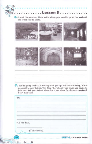 ;я t+ + €jФ i 4 ý * + t q * * g фýФ* 9, ф фа ф ФфффФФ
. о . .Lеýýоп 3. . . . о о . . . о . .
Ф" Label the pictures. Then write whеrе уоu usually go at the ъчееkепd
and what уоu do thеrе.
3, Yоч'rе going to the Art Gallery with уоur parents оп Saturday. 'Write
an email to уочr friend. Tell him / hеr about уоur plans and invite to
join you. Ask your friend about his / hеr plans for the next weekend.
start like this:
HL,
ALl the Ьеst,
& ,.ý
 