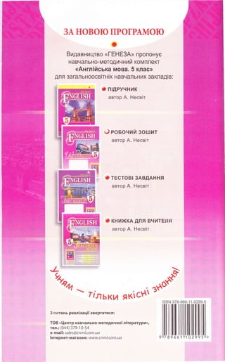 ЗА НОВОЮ ПРОГРАМОЮ
}
Видавництво кГЕНЕ3Ь пропонуе
навчально-методичний комплект
<<Англiйська мова. 5 клас>l
для загальноосвiтнiх навчальних закладiв:
* пlдручник
автор А, HecBiT
Ё РОЬОЧИЙ ЗОШИТ
автор А, HecBiT
t TBcToBl зАвдАння
автор А. HecBiT
* книжкд для вчитЕля
автор А. HecBiT
,.'|'.|'ia,r|ý,&*ii,|.|.iý
ýj|,||,|,. ,.|ц
|,|., |.|| |.i;rýrr;: |.:,|]|:|
,,,,, .. ||{|alý|..: :,||,|
,:a-.
'l:l l:;ý|,||': ,|:|,
966_1,1 -0299
ll|ll|ilшллl
,. ..:,:,,|::: l
||| |:,||,,,a||.: ,,,
q: ,J'  Гlльки якiСР lSBN 978-
Н1gНд"*.,..,"",-но:лтератури>, llШIШГJ
 