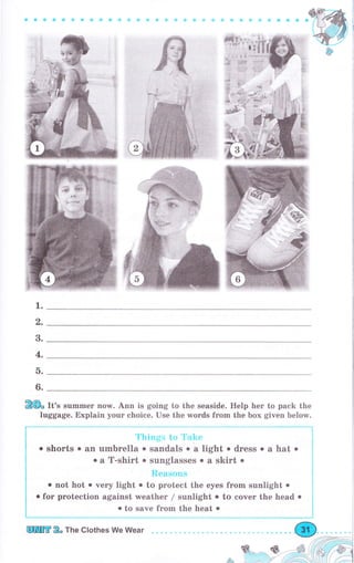 {&ФфФФФýфftф{i(!ё!:g
Е@, rt'" summеr norM. Апп is going to the seaside. Help her to pack the
luggage. Explain уочr choice. Use the words from the Ьох given below.
о shorts . ап umьrеllа . sandals . а light . dress о а hat о
оа T-shirt о sunglasses. а skirt о
ý:l,+l*l lgc_l tt :+
о not hot о very light о to protect the eyes frоm sunlight о
о fог protection against weather / sunlight о to сочеr the head о
о to save frоm the heat о
1.
с,
3.
4.
D.
6.
шПППffi 2" The Clothes We Wеаr
фффф
 
