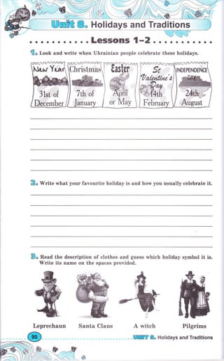Wmffi &* Holidavs and Traditions
. . LGSISOП!ý 1-2. . . . о о . . .
@, Look and write when Ukrainian people celebrate these holidays.
&,'Write what уоur favourite holiday is and how you usually celebrate it.
В, Read the description of clothes and guess rмhich holiday symbol it is.
'Write its паmе on the spaces provided.
rесhаuп А witch Pilgгims
fu.&кff*
37*l;'ot
DесеmЬеr
ВПШffi & Holidays апd Traditions
 
